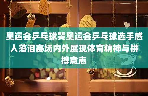 奥运会乒乓球哭奥运会乒乓球选手感人落泪赛场内外展现体育精神与拼搏意志