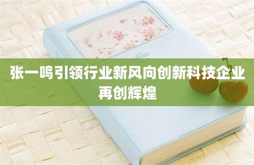 张一鸣引领行业新风向创新科技企业再创辉煌