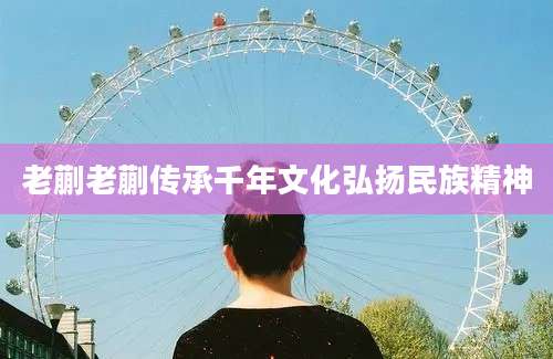 老蒯老蒯传承千年文化弘扬民族精神