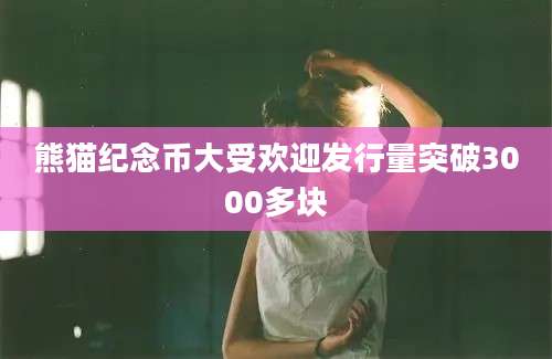 熊猫纪念币大受欢迎发行量突破3000多块