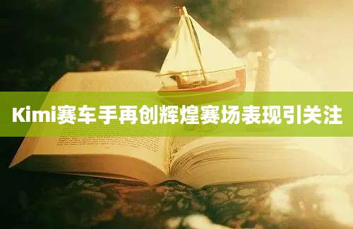 Kimi赛车手再创辉煌赛场表现引关注