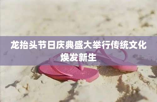 龙抬头节日庆典盛大举行传统文化焕发新生