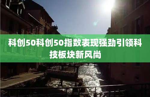 科创50科创50指数表现强劲引领科技板块新风尚