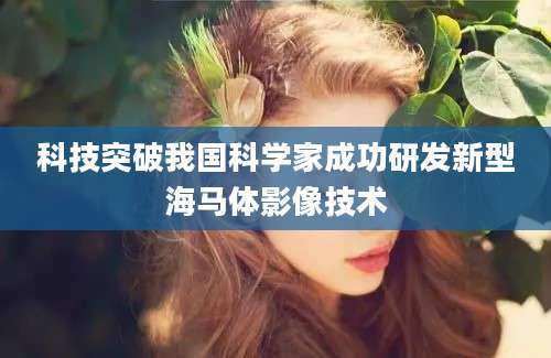 科技突破我国科学家成功研发新型海马体影像技术