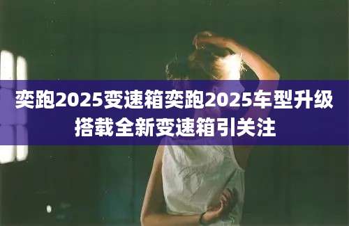 奕跑2025变速箱奕跑2025车型升级搭载全新变速箱引关注