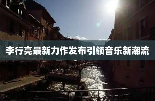 李行亮最新力作发布引领音乐新潮流