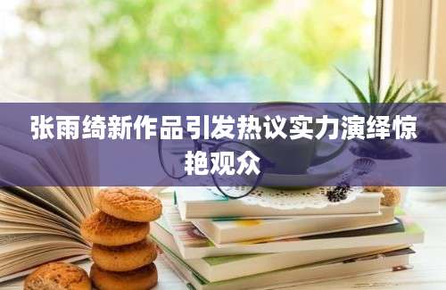 张雨绮新作品引发热议实力演绎惊艳观众
