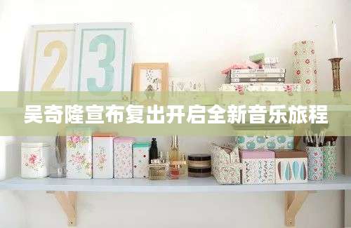 吴奇隆宣布复出开启全新音乐旅程