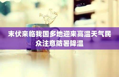 末伏来临我国多地迎来高温天气民众注意防暑降温