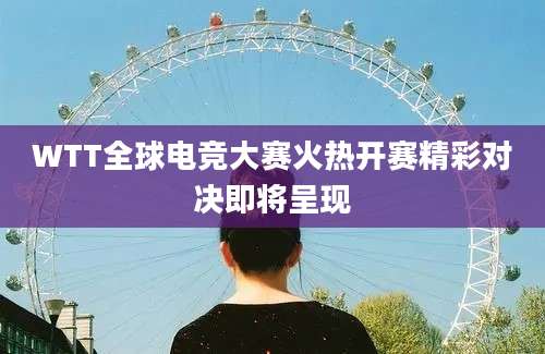 WTT全球电竞大赛火热开赛精彩对决即将呈现