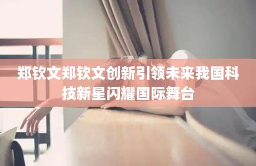 郑钦文郑钦文创新引领未来我国科技新星闪耀国际舞台