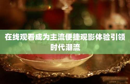 在线观看成为主流便捷观影体验引领时代潮流