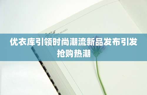 优衣库引领时尚潮流新品发布引发抢购热潮