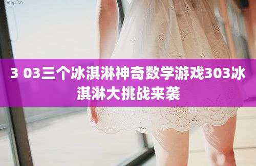 3 03三个冰淇淋神奇数学游戏303冰淇淋大挑战来袭