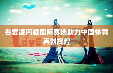 谷爱凌闪耀国际赛场助力中国体育再创辉煌