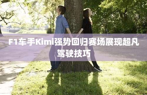 F1车手Kimi强势回归赛场展现超凡驾驶技巧