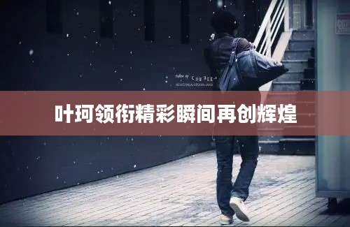 叶珂领衔精彩瞬间再创辉煌