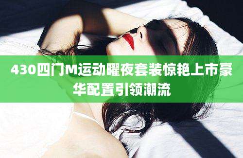 430四门M运动曜夜套装惊艳上市豪华配置引领潮流