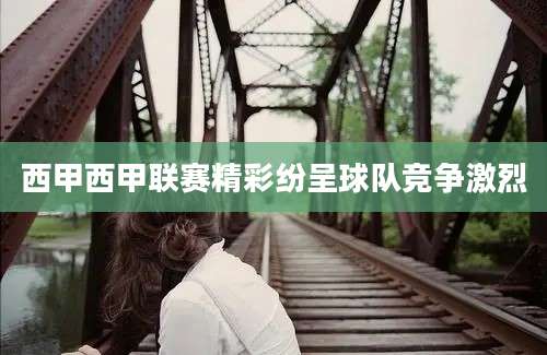 西甲西甲联赛精彩纷呈球队竞争激烈