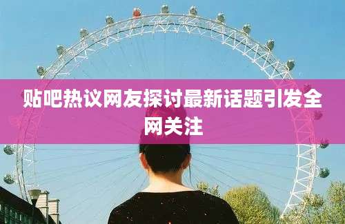 贴吧热议网友探讨最新话题引发全网关注