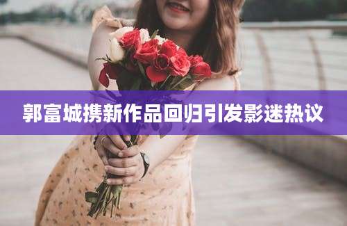 郭富城携新作品回归引发影迷热议