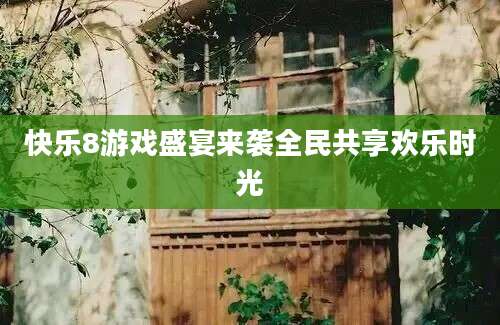 快乐8游戏盛宴来袭全民共享欢乐时光