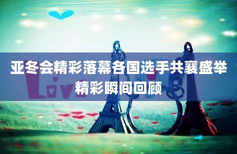 亚冬会精彩落幕各国选手共襄盛举精彩瞬间回顾