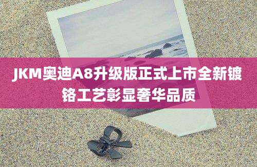 JKM奥迪A8升级版正式上市全新镀铬工艺彰显奢华品质