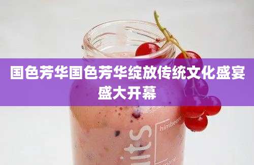 国色芳华国色芳华绽放传统文化盛宴盛大开幕