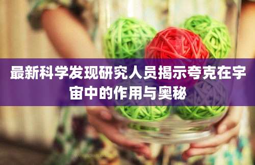 最新科学发现研究人员揭示夸克在宇宙中的作用与奥秘