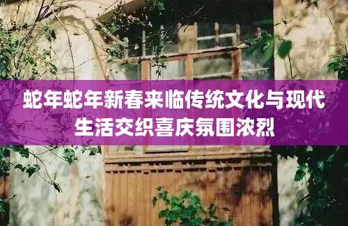 蛇年蛇年新春来临传统文化与现代生活交织喜庆氛围浓烈