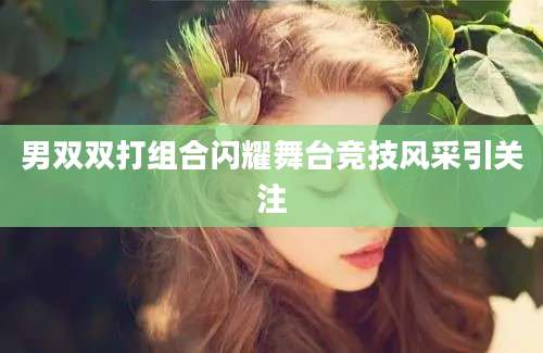 男双双打组合闪耀舞台竞技风采引关注