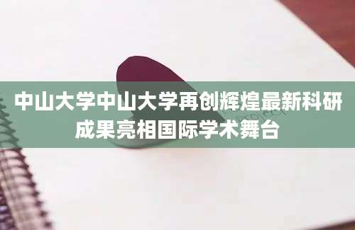中山大学中山大学再创辉煌最新科研成果亮相国际学术舞台