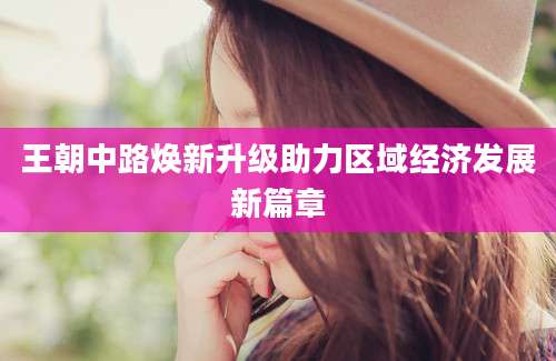 王朝中路焕新升级助力区域经济发展新篇章