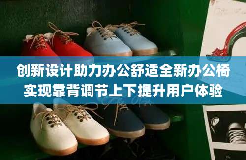 创新设计助力办公舒适全新办公椅实现靠背调节上下提升用户体验