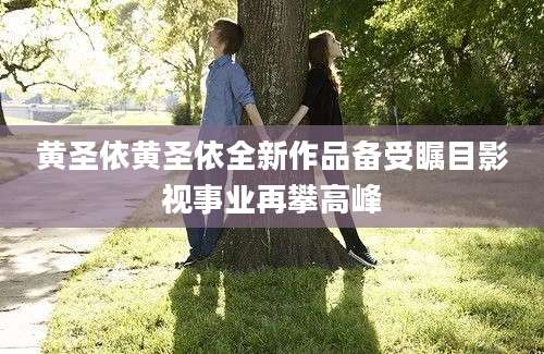 黄圣依黄圣依全新作品备受瞩目影视事业再攀高峰