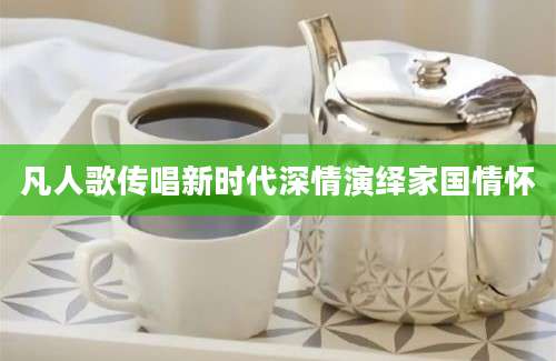 凡人歌传唱新时代深情演绎家国情怀