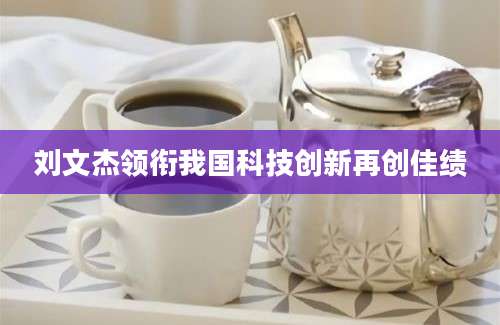 刘文杰领衔我国科技创新再创佳绩
