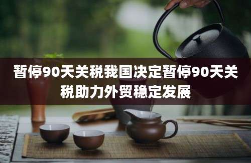 暂停90天关税我国决定暂停90天关税助力外贸稳定发展