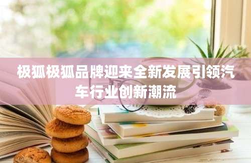 极狐极狐品牌迎来全新发展引领汽车行业创新潮流