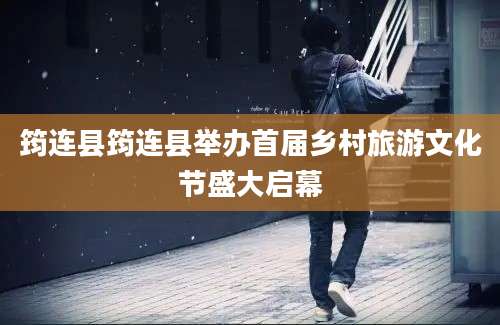 筠连县筠连县举办首届乡村旅游文化节盛大启幕