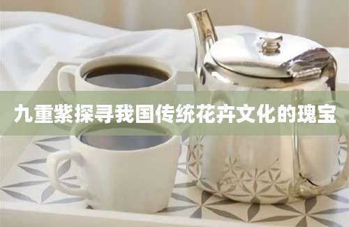 九重紫探寻我国传统花卉文化的瑰宝