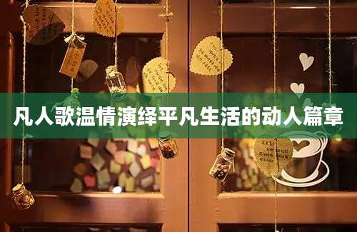 凡人歌温情演绎平凡生活的动人篇章