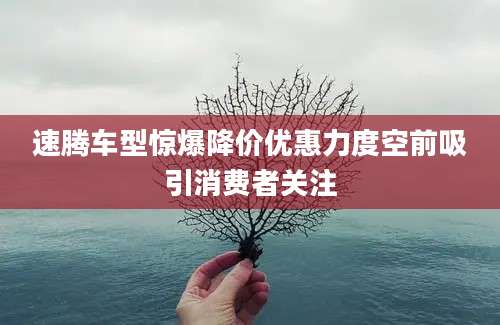 速腾车型惊爆降价优惠力度空前吸引消费者关注