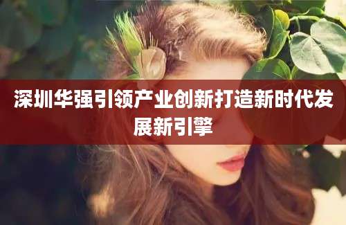 深圳华强引领产业创新打造新时代发展新引擎