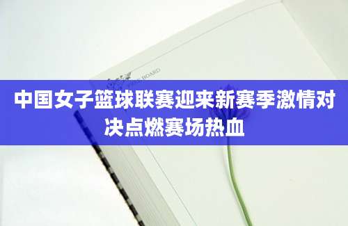 中国女子篮球联赛迎来新赛季激情对决点燃赛场热血