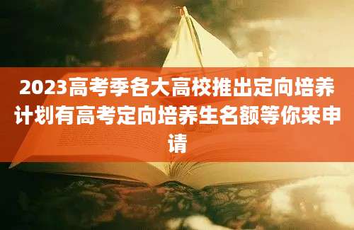 2023高考季各大高校推出定向培养计划有高考定向培养生名额等你来申请