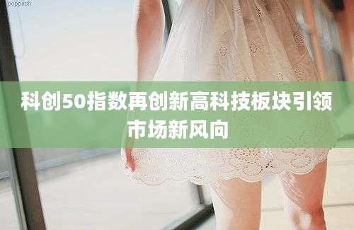科创50指数再创新高科技板块引领市场新风向