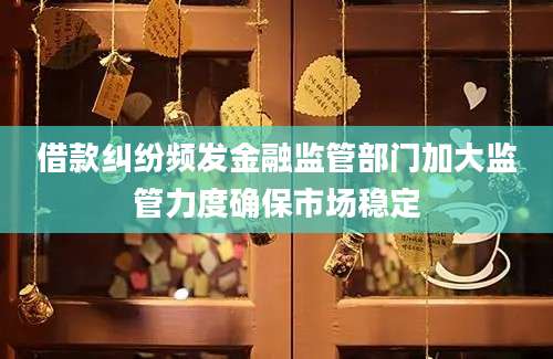 借款纠纷频发金融监管部门加大监管力度确保市场稳定