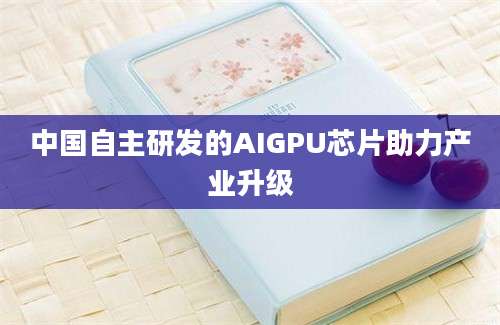 中国自主研发的AIGPU芯片助力产业升级